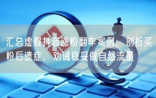 汇总虚假抖音涨粉翻车案例，剖析买粉后遗症，劝诫稳妥做自然流量