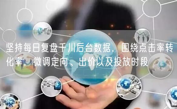 坚持每日复盘千川后台数据，围绕点击率转化率，微调定向、出价以及投