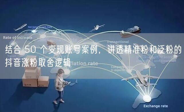 结合 50 个变现账号案例，讲透精准粉和泛粉的抖音涨粉取舍逻辑