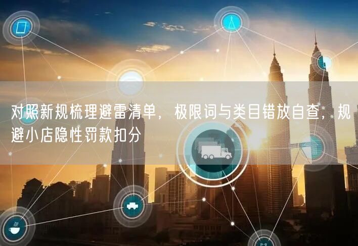 对照新规梳理避雷清单，极限词与类目错放自查，规避小店隐性罚款扣分