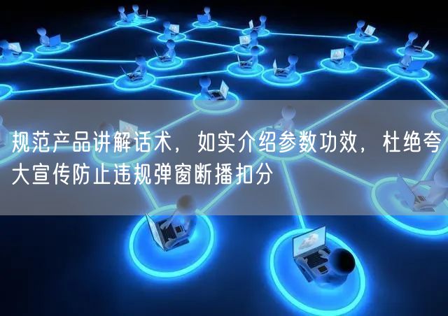 规范产品讲解话术，如实介绍参数功效，杜绝夸大宣传防止违规弹窗断播