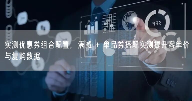 实测优惠券组合配置，满减 + 单品券搭配实测提升客单价与复购数据