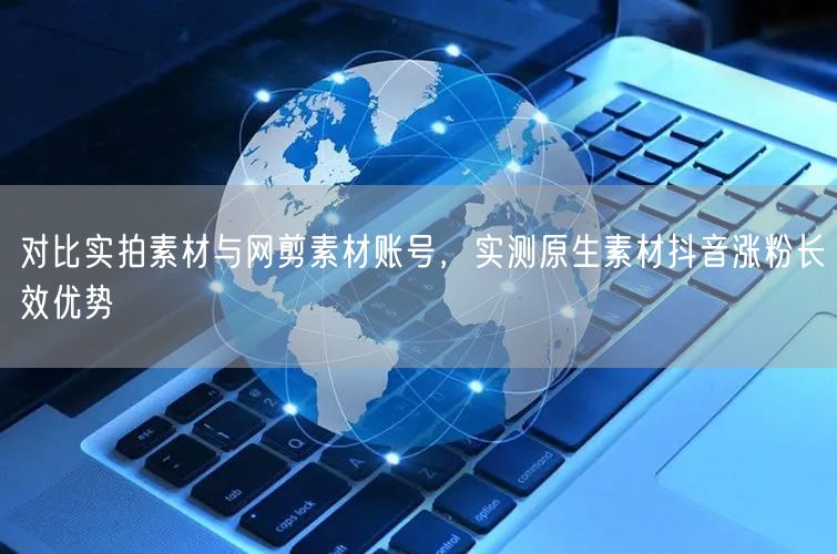 对比实拍素材与网剪素材账号，实测原生素材抖音涨粉长效优势