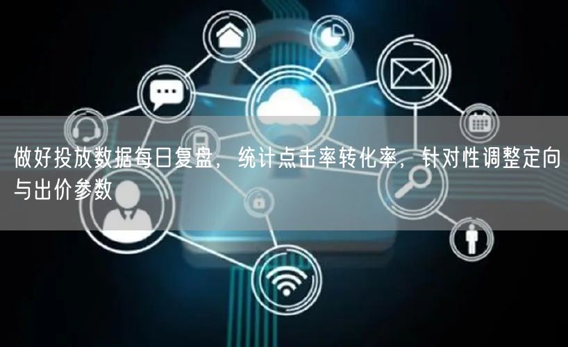 做好投放数据每日复盘，统计点击率转化率，针对性调整定向与出价参数
