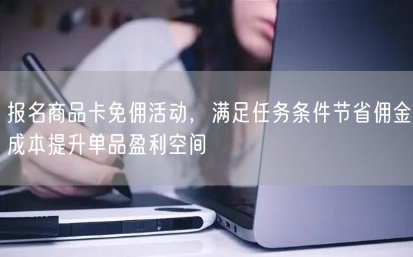 报名商品卡免佣活动，满足任务条件节省佣金成本提升单品盈利空间