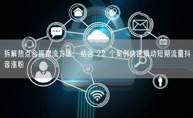 拆解热点合规蹭流方法，结合 22 个案例快速撬动短期流量抖音涨粉