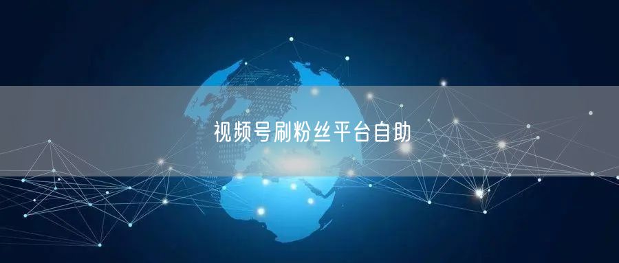 视频号刷粉丝平台自助