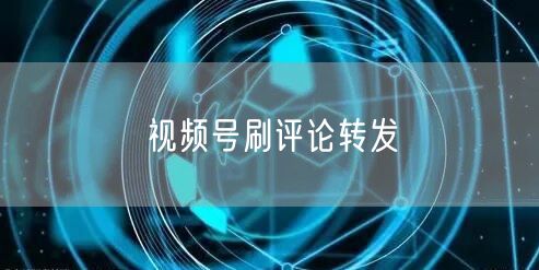 视频号刷评论转发