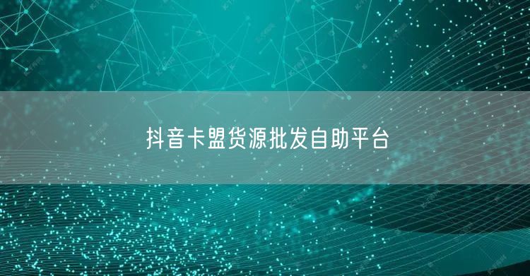 抖音卡盟货源批发自助平台