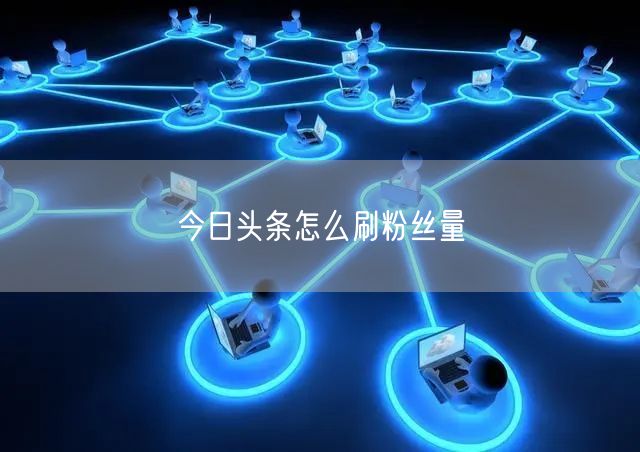 今日头条怎么刷粉丝量