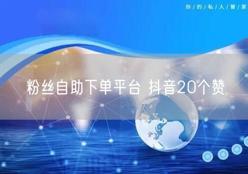 粉丝自助下单平台 抖音20个赞