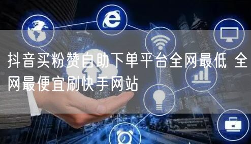抖音买粉赞自助下单平台全网最低 全网最便宜刷快手网站