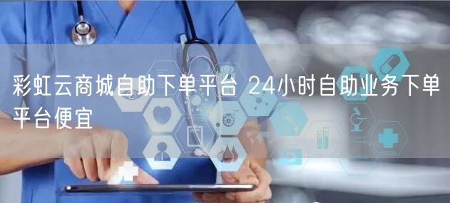 彩虹云商城自助下单平台 24小时自助业务下单平台便宜