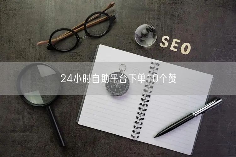24小时自助平台下单10个赞