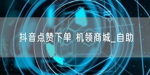 抖音点赞下单 机领商城_自助