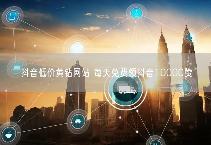抖音低价黄钻网站 每天免费领抖音10000赞