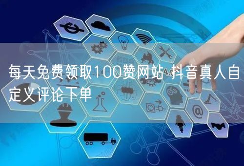 每天免费领取100赞网站 抖音真人自定义评论下单