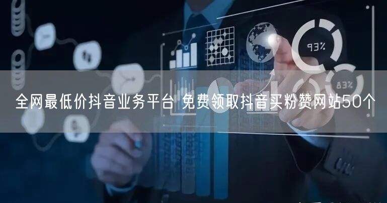 全网最低价抖音业务平台 免费领取抖音买粉赞网站50个
