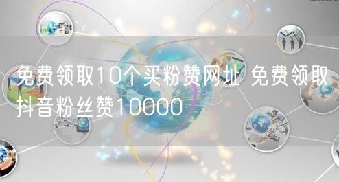 免费领取10个买粉赞网址 免费领取抖音粉丝赞10000