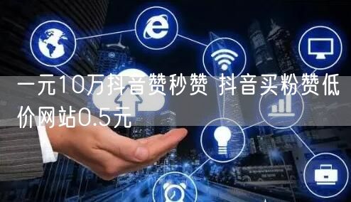 一元10万抖音赞秒赞 抖音买粉赞低价网站0.5元
