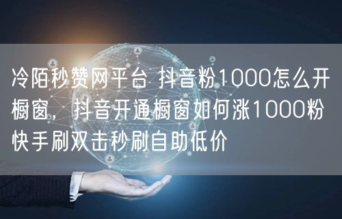 冷陌秒赞网平台 抖音粉1000怎么开橱窗，抖音开通橱窗如何涨1000粉 快手刷双击秒刷自助低价
