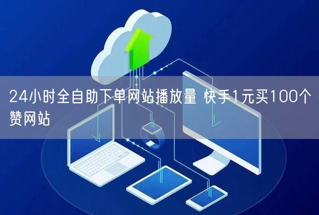 24小时全自助下单网站播放量 快手1元买100个赞网站