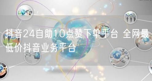 抖音24自助10点赞下单平台 全网最低价抖音业务平台
