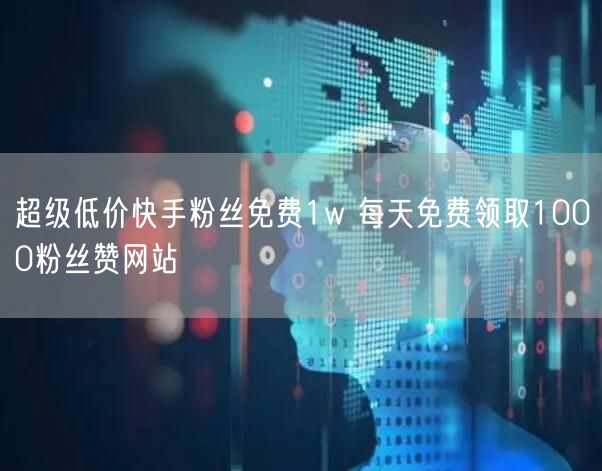 超级低价快手粉丝免费1w 每天免费领取1000粉丝赞网站