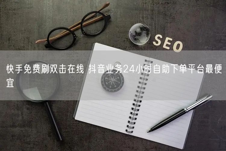 快手免费刷双击在线 抖音业务24小时自助下单平台最便宜