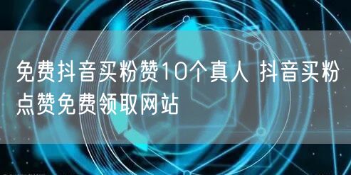 免费抖音买粉赞10个真人 抖音买粉点赞免费领取网站