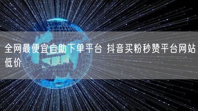 全网最便宜自助下单平台 抖音买粉秒赞平台网站低价