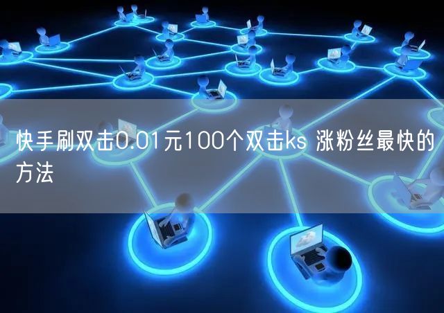 快手刷双击0.01元100个双击ks 涨粉丝最快的方法