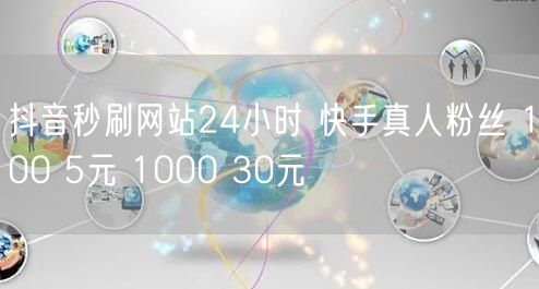 抖音秒刷网站24小时 快手真人粉丝 100 5元 1000 30元