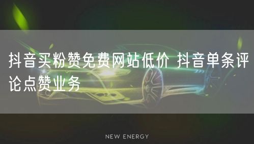 抖音买粉赞免费网站低价 抖音单条评论点赞业务