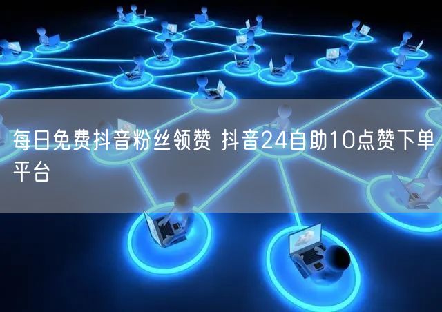 每日免费抖音粉丝领赞 抖音24自助10点赞下单平台