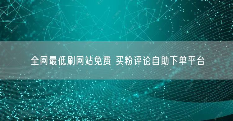 全网最低刷网站免费 买粉评论自助下单平台