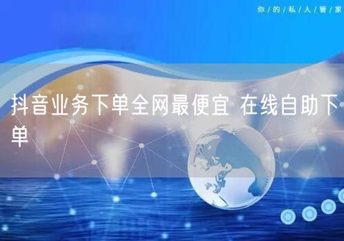 抖音业务下单全网最便宜 在线自助下单