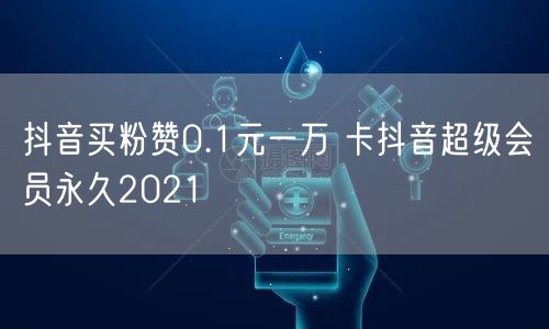抖音买粉赞0.1元一万 卡抖音超级会员永久2021