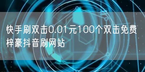 快手刷双击0.01元100个双击免费 梓豪抖音刷网站