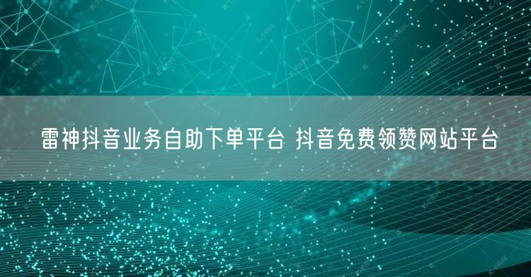 雷神抖音业务自助下单平台 抖音免费领赞网站平台