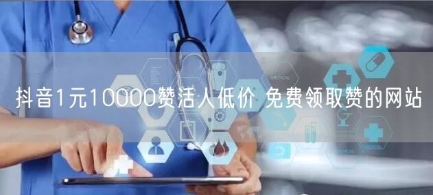 抖音1元10000赞活人低价 免费领取赞的网站