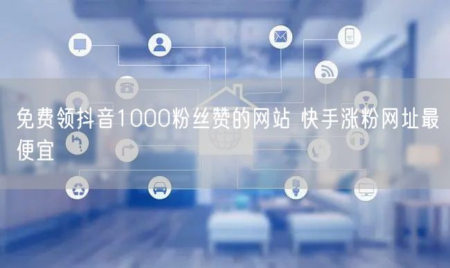 免费领抖音1000粉丝赞的网站 快手涨粉网址最便宜