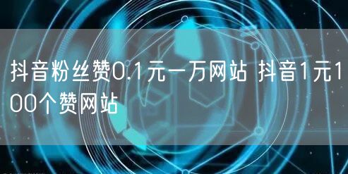 抖音粉丝赞0.1元一万网站 抖音1元100个赞网站
