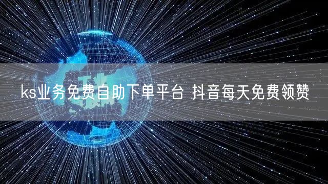 ks业务免费自助下单平台 抖音每天免费领赞