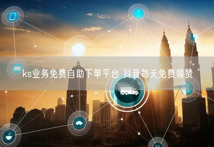 ks业务免费自助下单平台 抖音每天免费领赞