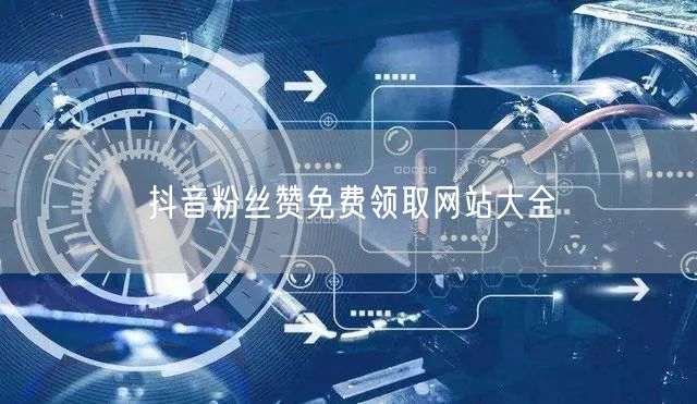 抖音粉丝赞免费领取网站大全