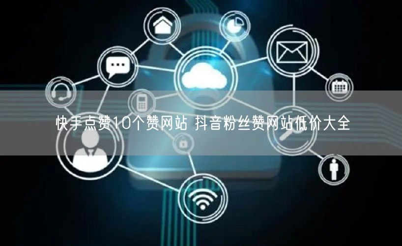 快手点赞10个赞网站 抖音粉丝赞网站低价大全