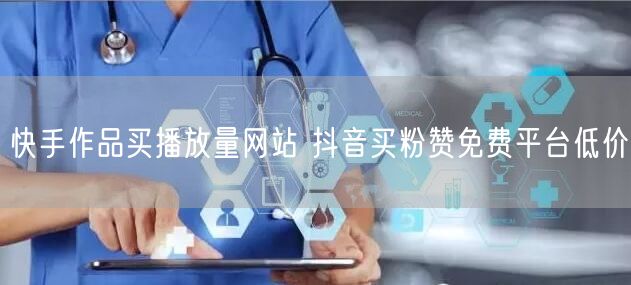 快手作品买播放量网站 抖音买粉赞免费平台低价