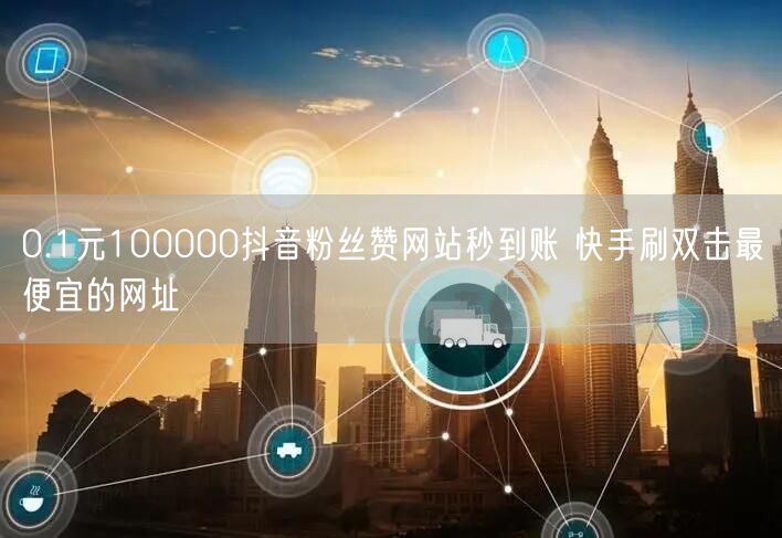 0.1元100000抖音粉丝赞网站秒到账 快手刷双击最便宜的网址