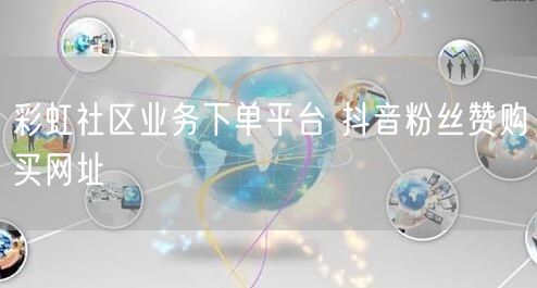 彩虹社区业务下单平台 抖音粉丝赞购买网址